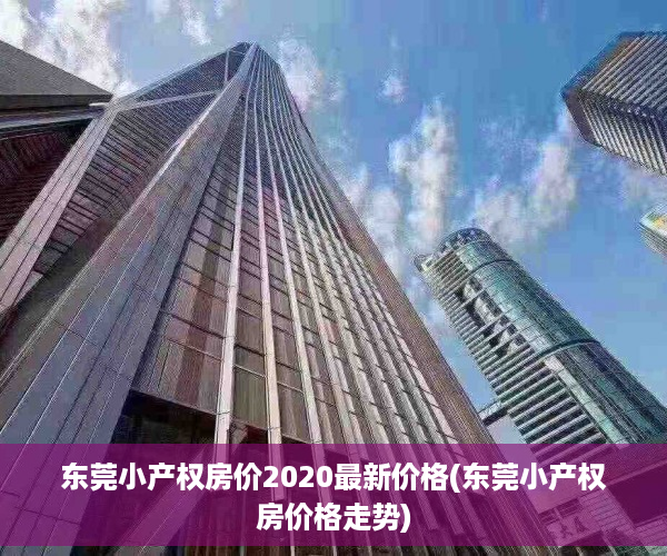 东莞小产权房价2020最新价格(东莞小产权房价格走势)