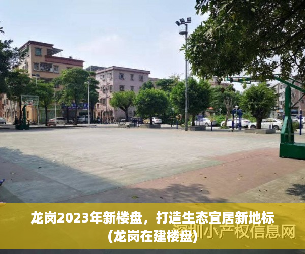 龙岗2023年新楼盘，打造生态宜居新地标(龙岗在建楼盘)