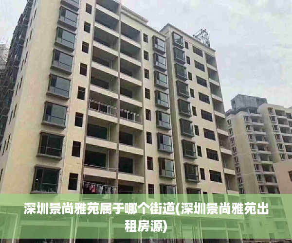 深圳景尚雅苑属于哪个街道(深圳景尚雅苑出租房源)