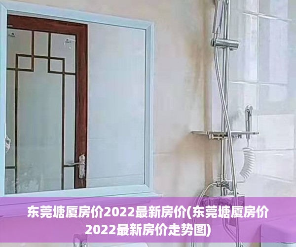 东莞塘厦房价2022最新房价(东莞塘厦房价2022最新房价走势图)