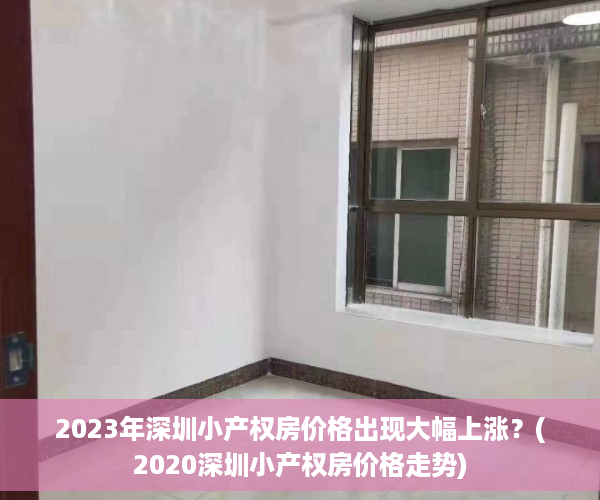 2023年深圳小产权房价格出现大幅上涨？(2020深圳小产权房价格走势)