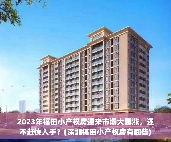 2023年福田小产权房迎来市场大暴涨，还不赶快入手？(深圳福田小产权房有哪些)