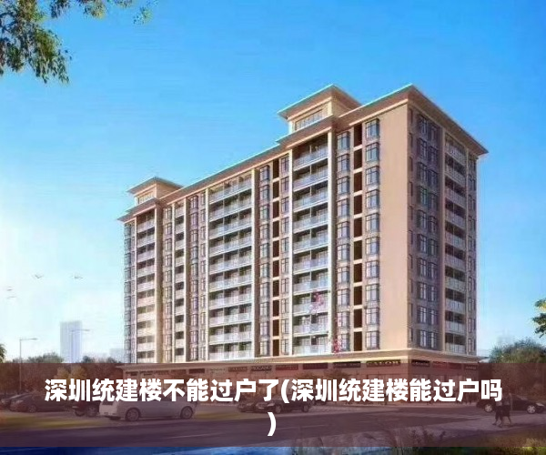 深圳统建楼不能过户了(深圳统建楼能过户吗)