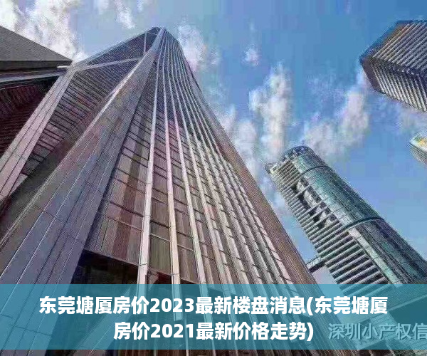 东莞塘厦房价2023最新楼盘消息(东莞塘厦房价2021最新价格走势)