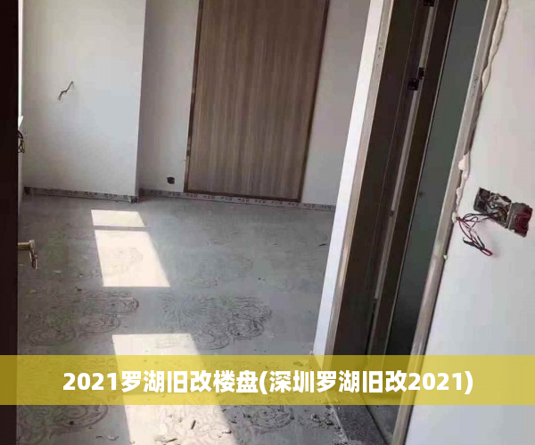 2021罗湖旧改楼盘(深圳罗湖旧改2021)