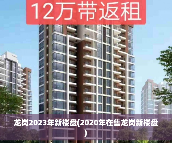 龙岗2023年新楼盘(2020年在售龙岗新楼盘)