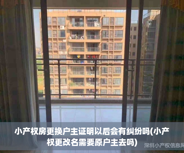 小产权房更换户主证明以后会有纠纷吗(小产权更改名需要原户主去吗)