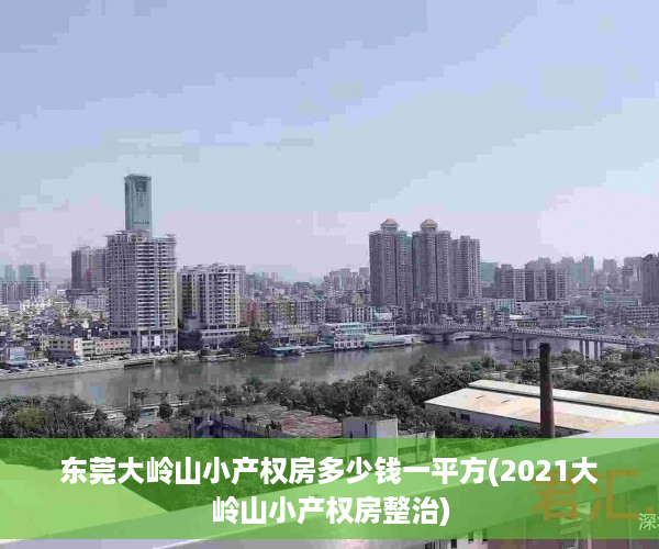 东莞大岭山小产权房多少钱一平方(2021大岭山小产权房整治)