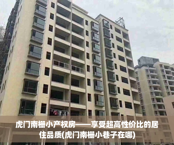 虎门南栅小产权房——享受超高性价比的居住品质(虎门南栅小巷子在哪)