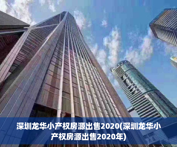 深圳龙华小产权房源出售2020(深圳龙华小产权房源出售2020年)