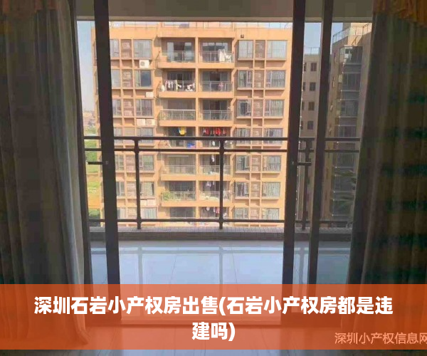 深圳石岩小产权房出售(石岩小产权房都是违建吗)