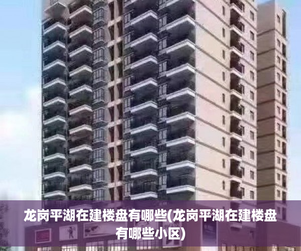 龙岗平湖在建楼盘有哪些(龙岗平湖在建楼盘有哪些小区)