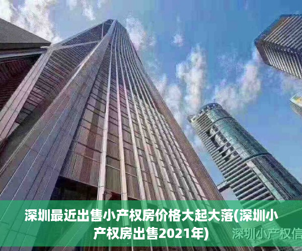 深圳最近出售小产权房价格大起大落(深圳小产权房出售2021年)