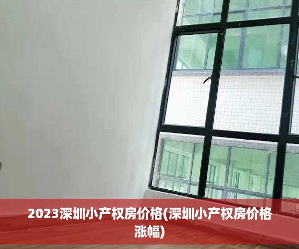 2023深圳小产权房价格(深圳小产权房价格涨幅)