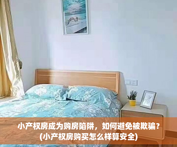 小产权房成为购房陷阱，如何避免被欺骗？(小产权房购买怎么样算安全)