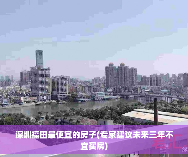 深圳福田最便宜的房子(专家建议未来三年不宜买房)