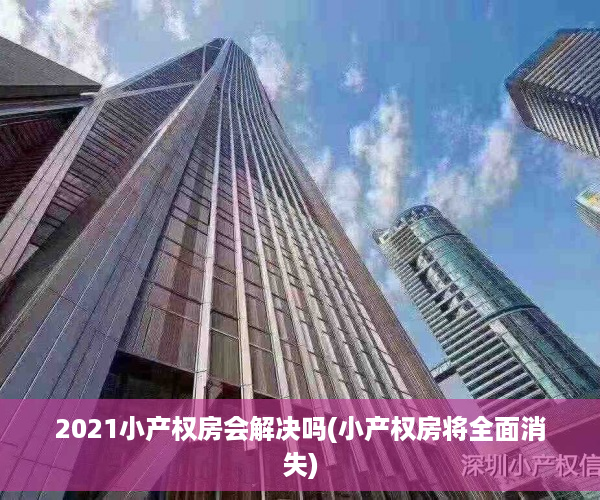 2021小产权房会解决吗(小产权房将全面消失)