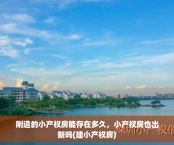 刚造的小产权房能存在多久，小产权房也出新吗(建小产权房)