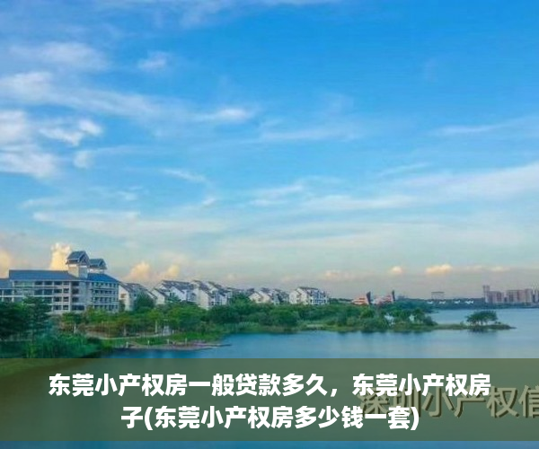 东莞小产权房一般贷款多久，东莞小产权房子(东莞小产权房多少钱一套)