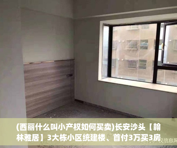 (西丽什么叫小产权如何买卖)长安沙头【翰林雅居】3大栋小区统建楼、首付3万买3房